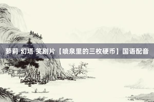 萝莉 幻塔 笑剧片【喷泉里的三枚硬币】国语配音
