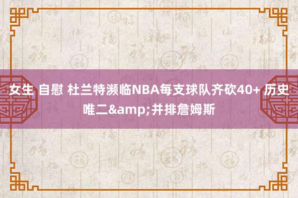 女生 自慰 杜兰特濒临NBA每支球队齐砍40+ 历史唯二&a