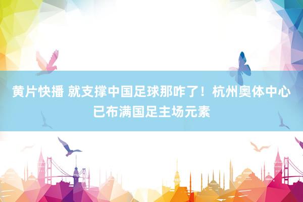 黄片快播 就支撑中国足球那咋了！杭州奥体中心已布满国足主场元